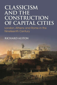 Free ebooks download from google ebooks Classicism and the Construction of Capital Cities: London, Athens and Rome in the Nineteenth Century (English literature) by Richard Alston