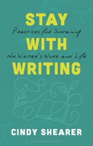 Title: Stay With Writing: Practices for Sustaining the Writer's Work and Life, Author: Cindy Shearer