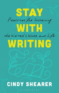 Title: Stay With Writing: Practices for Sustaining the Writer's Work and Life, Author: Cindy Shearer