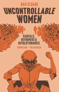 Title: Uncontrollable Women: Radicals, Reformers and Revolutionaries, Author: Nan Sloane