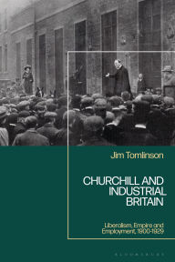 Title: Churchill and Industrial Britain: Liberalism, Empire and Employment, 1900-1929, Author: Jim Tomlinson