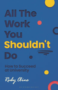 Title: All The Work You Shouldn't Do: How to Succeed at University, Author: Ruby Cline