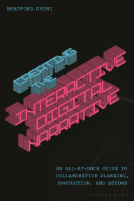 Title: Creating the Interactive Digital Narrative: An All-at-Once Guide to Collaborative Planning, Production, and Beyond, Author: Bradford Gyori