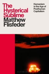 Title: The Hysterical Sublime: Humanism in the Age of Posthuman Capitalism, Author: Matthew Flisfeder