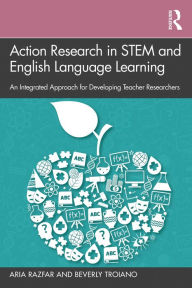 Title: Action Research in STEM and English Language Learning: An Integrated Approach for Developing Teacher Researchers, Author: Aria Razfar