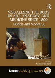 Title: Visualizing the Body in Art, Anatomy, and Medicine since 1800: Models and Modeling, Author: Andrew Graciano