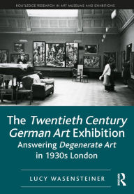 Title: The Twentieth Century German Art Exhibition: Answering Degenerate Art in 1930s London, Author: Lucy Wasensteiner