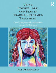 Title: Using Stories, Art, and Play in Trauma-Informed Treatment: Case Examples and Applications Across the Lifespan, Author: Pat Pernicano