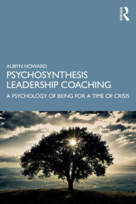 Title: Psychosynthesis Leadership Coaching: A Psychology of Being for a Time of Crisis, Author: Aubyn Howard