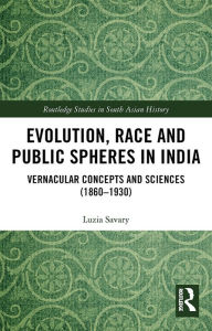 Title: Evolution, Race and Public Spheres in India: Vernacular Concepts and Sciences (1860-1930), Author: Luzia Savary