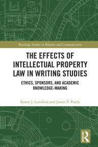 Title: The Effects of Intellectual Property Law in Writing Studies: Ethics, Sponsors, and Academic Knowledge-Making, Author: Karen J. Lunsford