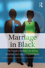 Title: Marriage in Black: The Pursuit of Married Life among American-born and Immigrant Blacks, Author: Katrina Bell McDonald
