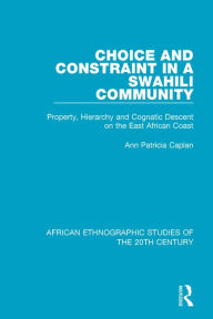 Title: Choice and Constraint in a Swahili Community: Property, Hierarchy and Cognatic Descent on the East African Coast, Author: Ann Patricia Caplan