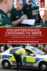 Title: Volunteer Police, Choosing to Serve: Exploring, Comparing, and Assessing Volunteer Policing in the United States and the United Kingdom, Author: Ross Wolf