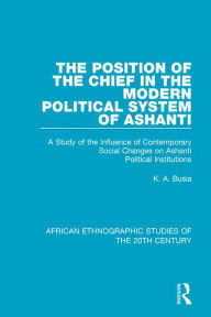 Title: The Position of the Chief in the Modern Political System of Ashanti: A Study of the Influence of Contemporary Social Changes on Ashanti Political Institutions, Author: K. A. Busia