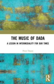 Title: The Music of Dada: A lesson in intermediality for our times, Author: Peter Dayan