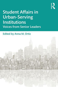 Title: Student Affairs in Urban-Serving Institutions: Voices from Senior Leaders, Author: Anna M. Ortiz