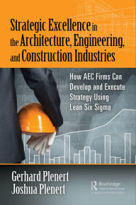 Title: Strategic Excellence in the Architecture, Engineering, and Construction Industries: How AEC Firms Can Develop and Execute Strategy Using Lean Six Sigma, Author: Gerhard Plenert
