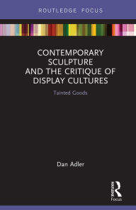 Title: Contemporary Sculpture and the Critique of Display Cultures: Tainted Goods, Author: Dan Adler