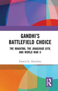 Title: Gandhi's Battlefield Choice: The Mahatma, The Bhagavad Gita, and World War II, Author: Francis G. Hutchins