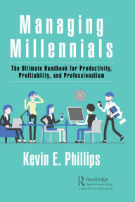 Title: Managing Millennials: The Ultimate Handbook for Productivity, Profitability, and Professionalism, Author: Kevin E. Phillips