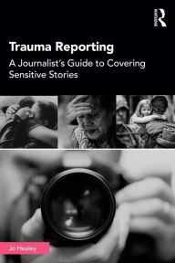 Title: Trauma Reporting: A Journalist's Guide to Covering Sensitive Stories, Author: Jo Healey