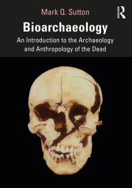 Title: Bioarchaeology: An Introduction to the Archaeology and Anthropology of the Dead, Author: Mark Q. Sutton