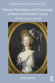 Title: Female Portraiture and Patronage in Marie Antoinette's Court: The Princesse de Lamballe, Author: Sarah Grant