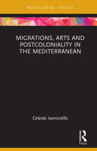 Title: Migrations, Arts and Postcoloniality in the Mediterranean, Author: Celeste Ianniciello