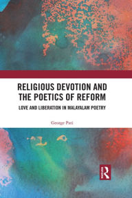 Title: Religious Devotion and the Poetics of Reform: Love and Liberation in Malayalam Poetry, Author: George Pati