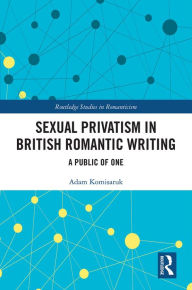 Title: Sexual Privatism in British Romantic Writing: A Public of One, Author: Adam Komisaruk