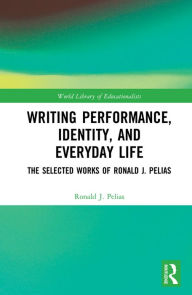 Title: Writing Performance, Identity, and Everyday Life: The Selected Works of Ronald J. Pelias, Author: Ronald J. Pelias