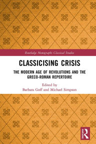 Title: Classicising Crisis: The Modern Age of Revolutions and the Greco-Roman Repertoire, Author: Barbara Goff