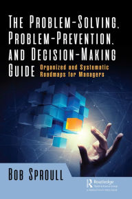 Title: The Problem-Solving, Problem-Prevention, and Decision-Making Guide: Organized and Systematic Roadmaps for Managers, Author: Bob Sproull