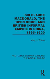 Title: Sir Claude MacDonald, the Open Door, and British Informal Empire in China, 1895-1900, Author: Mary H. Wilgus