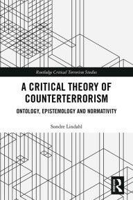 Title: A Critical Theory of Counterterrorism: Ontology, Epistemology and Normativity, Author: Sondre Lindahl