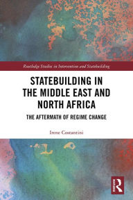Title: Statebuilding in the Middle East and North Africa: The Aftermath of Regime Change, Author: Irene Costantini