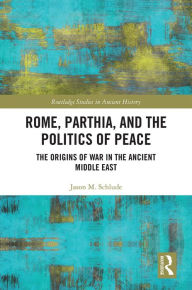 Title: Rome, Parthia, and the Politics of Peace: The Origins of War in the Ancient Middle East, Author: Jason M. Schlude