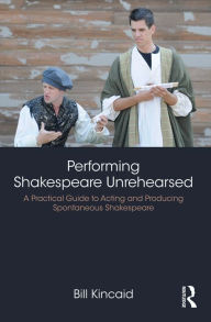 Title: Performing Shakespeare Unrehearsed: A Practical Guide to Acting and Producing Spontaneous Shakespeare, Author: Bill Kincaid