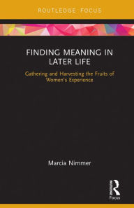 Title: Finding Meaning in Later Life: Gathering and Harvesting the Fruits of Women's Experience, Author: Marcia Nimmer
