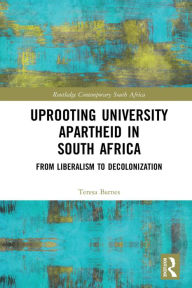 Title: Uprooting University Apartheid in South Africa: From Liberalism to Decolonization, Author: Teresa A. Barnes