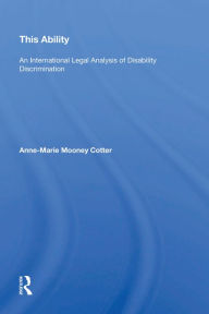 Title: This Ability: An International Legal Analysis of Disability Discrimination, Author: Anne-Marie Mooney Cotter