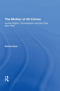 Title: The Mother of All Crimes: Human Rights, Criminalization and the Child Born Alive, Author: Emma Cave