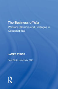 Title: The Business of War: Workers, Warriors and Hostages in Occupied Iraq, Author: James A. Tyner