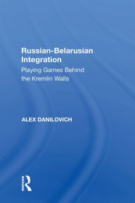 Title: Russian-Belarusian Integration: Playing Games Behind the Kremlin Walls, Author: Alex Danilovich