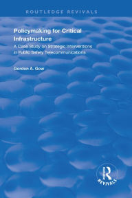 Title: Policymaking for Critical Infrastructure: A Case Study on Strategic Interventions in Public Safety Telecommunications, Author: Gordon A. Gow