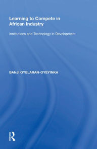 Title: Learning to Compete in African Industry: Institutions and Technology in Development, Author: Banji Oyelaran-Oyeyinka