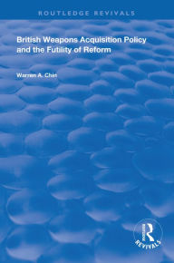 Title: British Weapons Acquisition Policy and the Futility of Reform, Author: Warren A. Chin