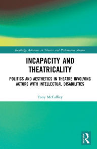 Title: Incapacity and Theatricality: Politics and Aesthetics in Theatre Involving Actors with Intellectual Disabilities, Author: Tony McCaffrey