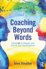Title: Coaching Beyond Words: Using Art to Deepen and Enrich Our Conversations, Author: Anna Sheather